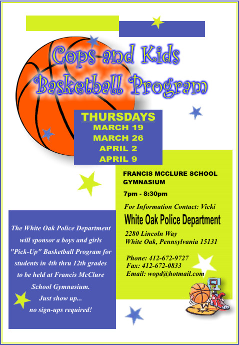 Cops and Kids Basketball Program - Thursdays March 19, 26 and April 2, 9. The White Oak Police Department will sponsor a boys and girls Pick-Up Basketball Program for students in the 4th thru 12th grades to be held at Francis McClure School Gymnasium. Just show up... no sign-ups required! For Information Contact Vicki at the White Oak Police Department.